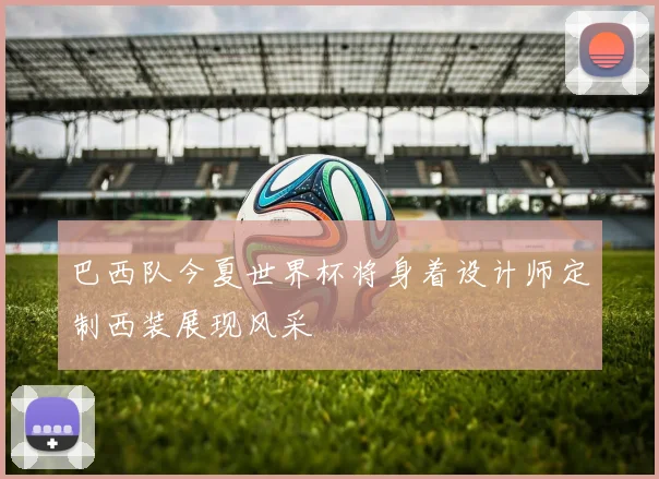巴西队今夏世界杯将身着设计师定制西装展现风采