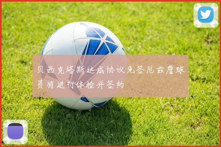 贝西克塔斯达成协议免签厄兹詹球员将进行体检并签约