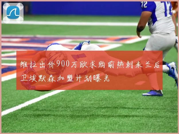 维拉出价900万欧求购前热刺米兰后卫埃默森加盟计划曝光