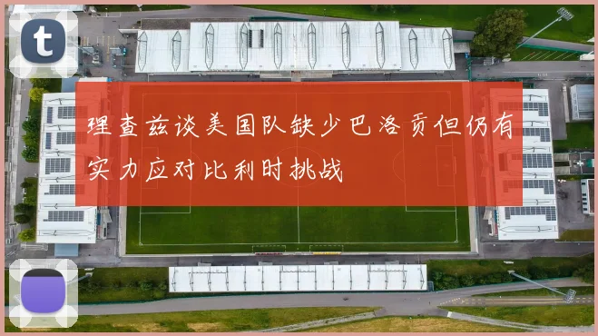 理查兹谈美国队缺少巴洛贡但仍有实力应对比利时挑战