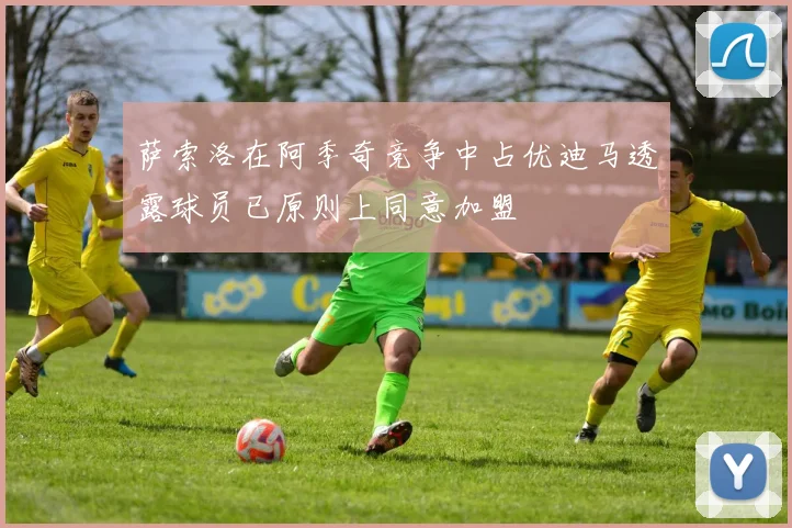 萨索洛在阿季奇竞争中占优迪马透露球员已原则上同意加盟