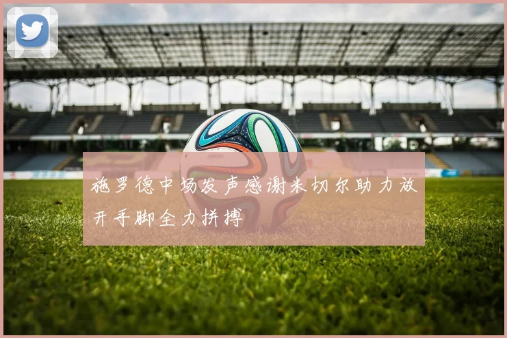 施罗德中场发声感谢米切尔助力放开手脚全力拼搏