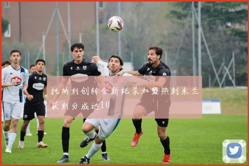 托纳利创转会新纪录加盟热刺米兰获利分成达10