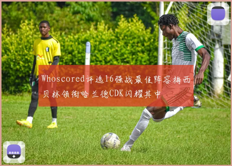 Whoscored评选16强战最佳阵容梅西贝林领衔哈兰德CDK闪耀其中
