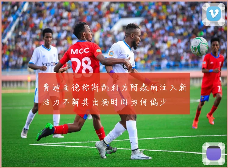 费迪南德称斯凯利为阿森纳注入新活力不解其出场时间为何偏少
