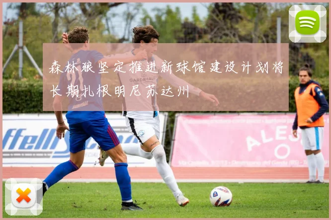 森林狼坚定推进新球馆建设计划将长期扎根明尼苏达州
