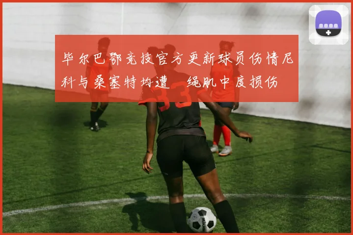毕尔巴鄂竞技官方更新球员伤情尼科与桑塞特均遭腘绳肌中度损伤