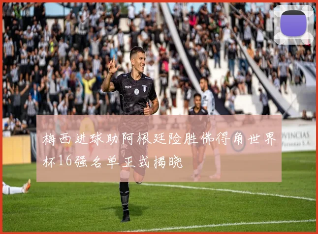 梅西进球助阿根廷险胜佛得角世界杯16强名单正式揭晓