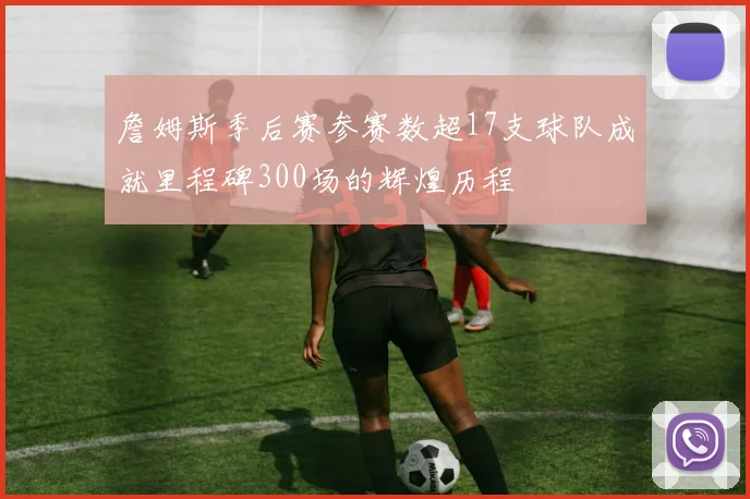 詹姆斯季后赛参赛数超17支球队成就里程碑300场的辉煌历程