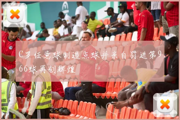 C罗任意球制造点球并亲自罚进第966球再创辉煌