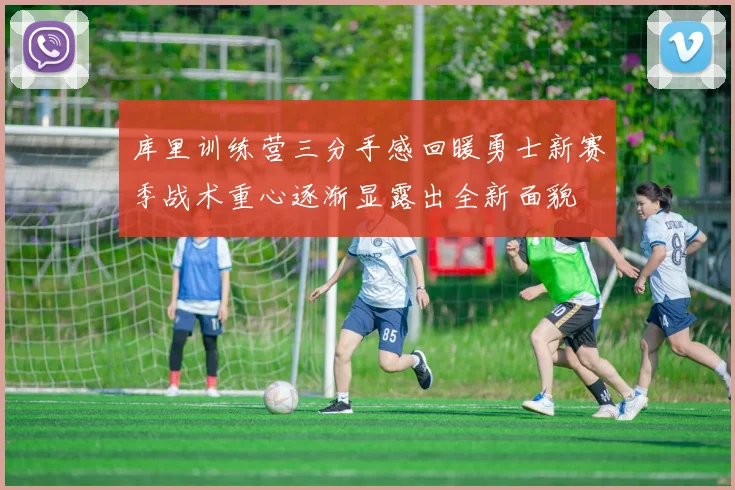 库里训练营三分手感回暖勇士新赛季战术重心逐渐显露出全新面貌