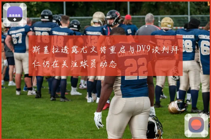 斯基拉透露尤文将重启与DV9谈判拜仁仍在关注球员动态
