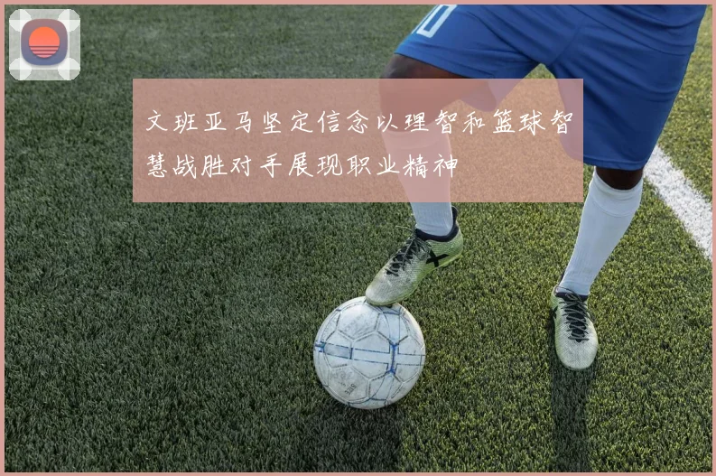 文班亚马坚定信念以理智和篮球智慧战胜对手展现职业精神