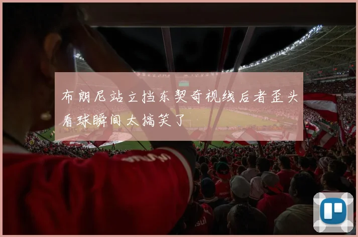 布朗尼站立挡东契奇视线后者歪头看球瞬间太搞笑了