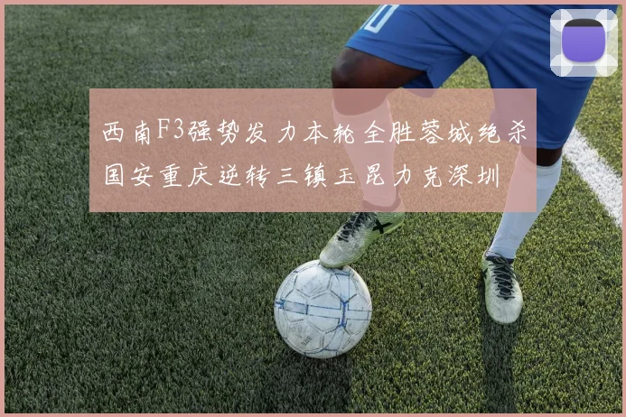 西南F3强势发力本轮全胜蓉城绝杀国安重庆逆转三镇玉昆力克深圳
