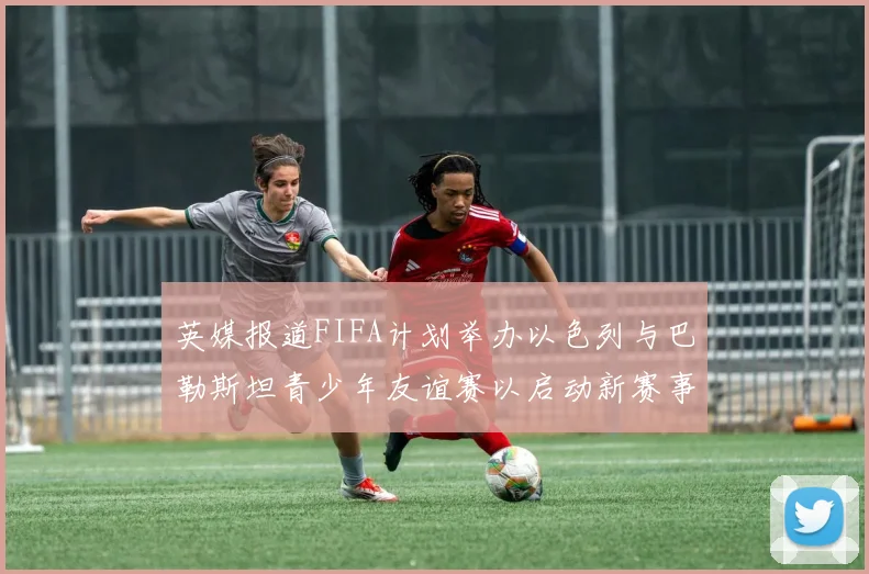 英媒报道FIFA计划举办以色列与巴勒斯坦青少年友谊赛以启动新赛事