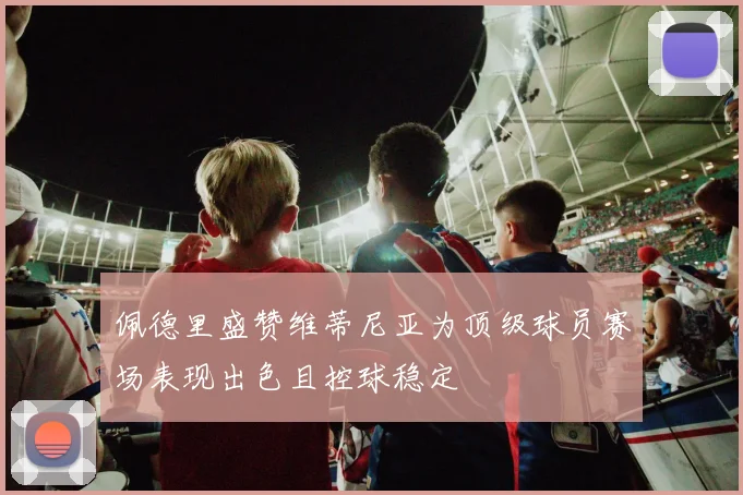 佩德里盛赞维蒂尼亚为顶级球员赛场表现出色且控球稳定