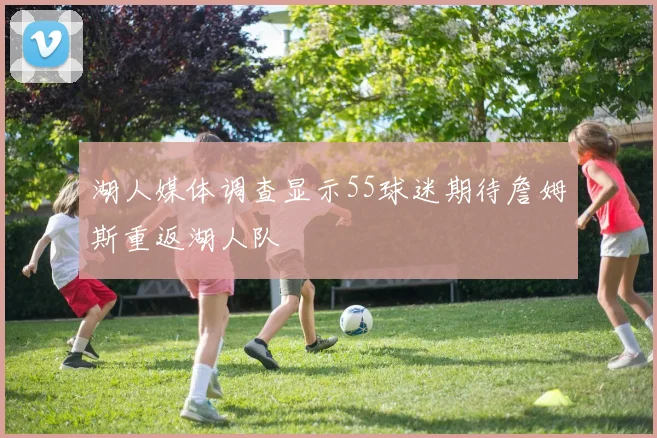 湖人媒体调查显示55球迷期待詹姆斯重返湖人队