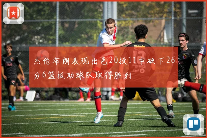 杰伦布朗表现出色20投11中砍下26分6篮板助球队取得胜利