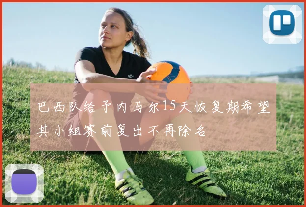 巴西队给予内马尔15天恢复期希望其小组赛前复出不再除名