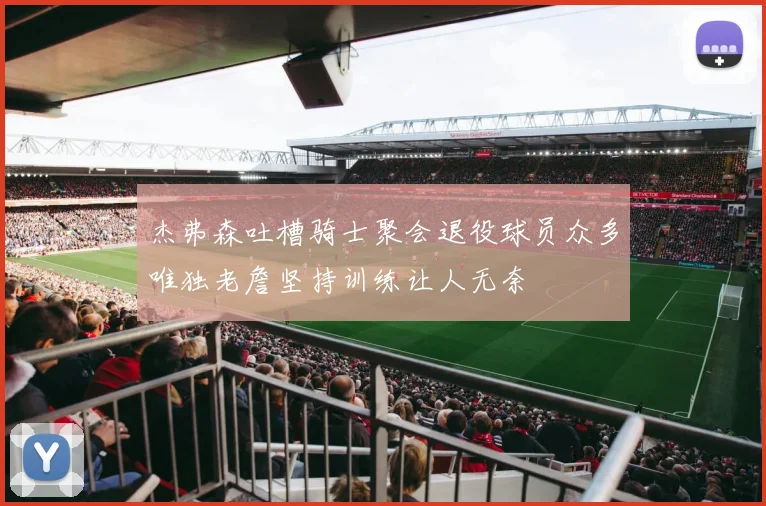 杰弗森吐槽骑士聚会退役球员众多唯独老詹坚持训练让人无奈