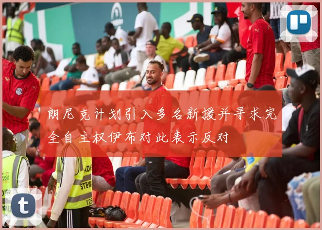 朗尼克计划引入多名新援并寻求完全自主权伊布对此表示反对