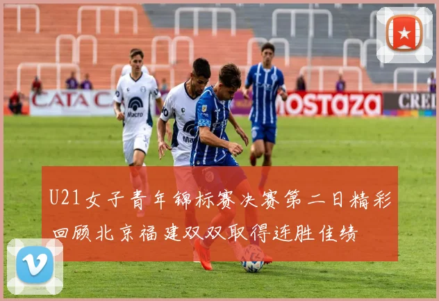 U21女子青年锦标赛决赛第二日精彩回顾北京福建双双取得连胜佳绩